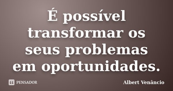 É possível transformar os seus problemas em oportunidades.... Frase de Albert Venâncio.