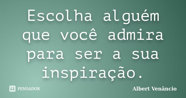 Escolha alguém que você admira para ser a sua inspiração.... Frase de Albert Venâncio.