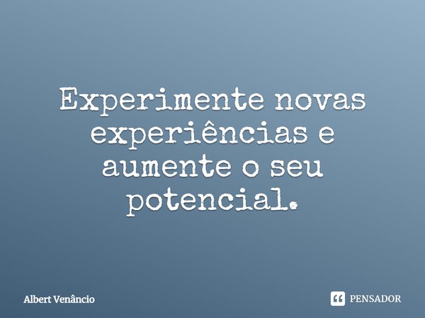 Experimente novas experiências e aumente o seu potencial.... Frase de Albert Venâncio.