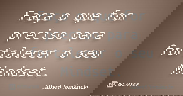 Faça o que for preciso para fortalecer o seu Mindset.... Frase de Albert Venâncio.