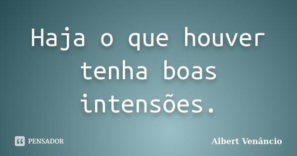 Haja o que houver tenha boas intensões.... Frase de Albert Venâncio.