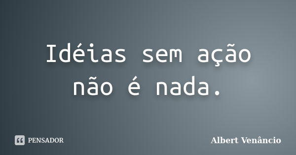 Idéias sem ação não é nada.... Frase de Albert Venâncio.