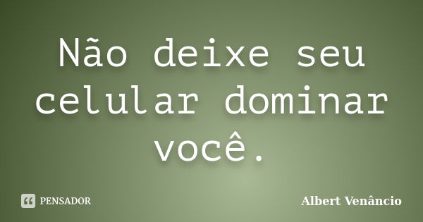 Não deixe seu celular dominar você.... Frase de Albert Venâncio.