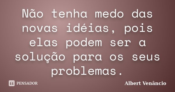 Não tenha medo das novas idéias, pois elas podem ser a solução para os seus problemas.... Frase de Albert Venâncio.