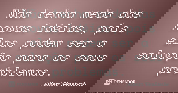 Não tenha medo das novas idéias, pois elas podem ser a solução para os seus problemas.... Frase de Albert Venâncio.