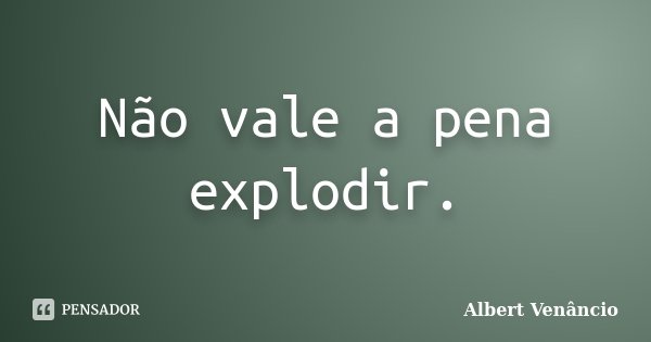 Não vale a pena explodir.... Frase de Albert Venâncio.