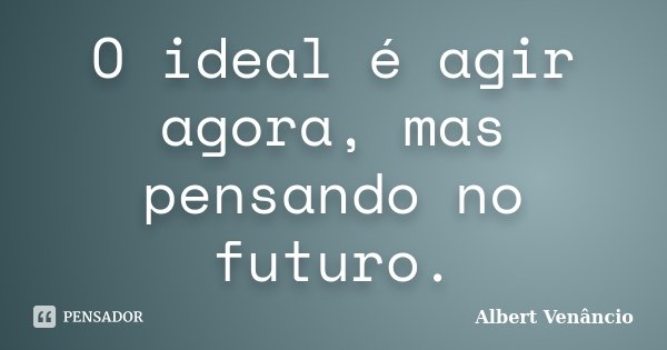 O ideal é agir agora, mas pensando no futuro.... Frase de Albert Venâncio.