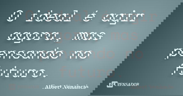 O ideal é agir agora, mas pensando no futuro.... Frase de Albert Venâncio.