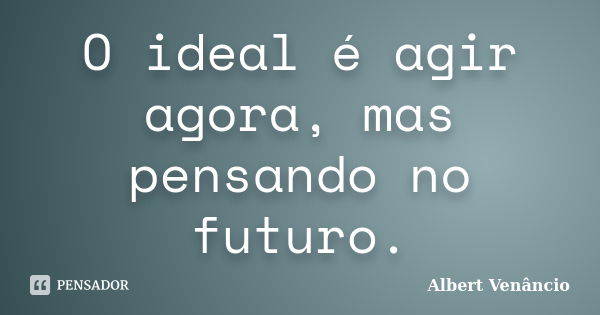 O ideal é agir agora, mas pensando no futuro.... Frase de Albert Venâncio.