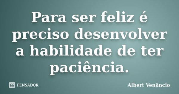 Para ser feliz é preciso desenvolver a habilidade de ter paciência.... Frase de Albert Venâncio.