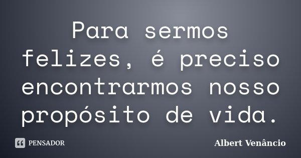 Para sermos felizes, é preciso encontrarmos nosso propósito de vida.... Frase de Albert Venâncio.