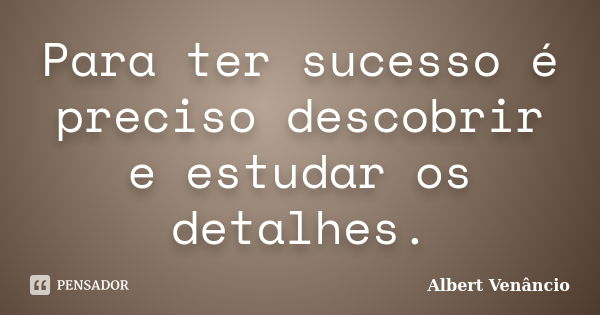 Para ter sucesso é preciso descobrir e estudar os detalhes.... Frase de Albert Venâncio.