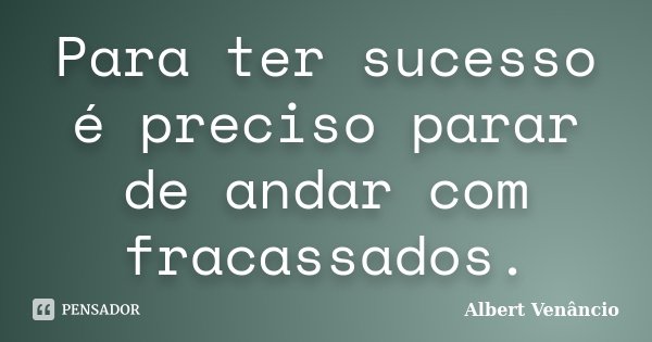Para ter sucesso é preciso parar de andar com fracassados.... Frase de Albert Venâncio.