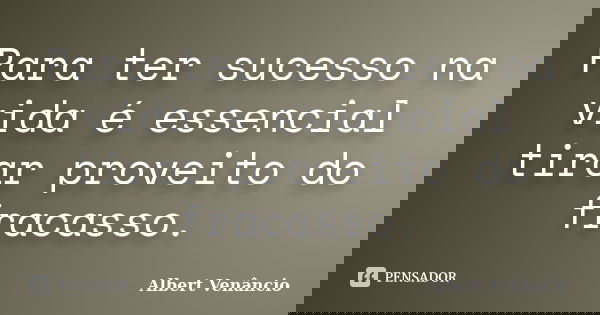 Para ter sucesso na vida é essencial tirar proveito do fracasso.... Frase de Albert Venâncio.