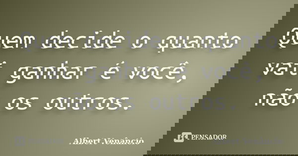 Quem decide o quanto vai ganhar é você, não os outros.... Frase de Albert Venâncio.