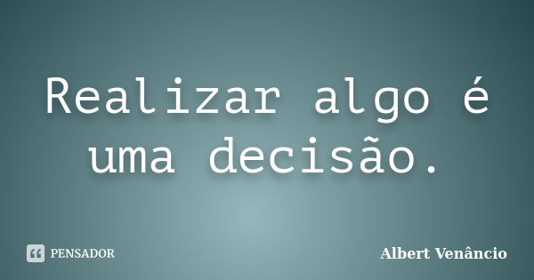 Realizar algo é uma decisão.... Frase de Albert Venâncio.