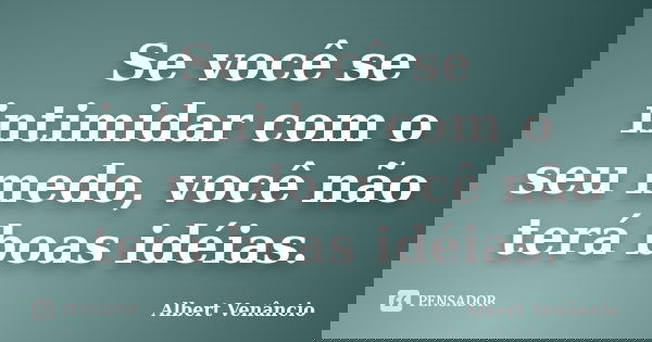 Se você se intimidar com o seu medo, você não terá boas idéias.... Frase de Albert Venâncio.