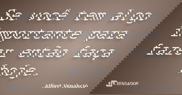 Se você tem algo importante para fazer então faça hoje.... Frase de Albert Venâncio.