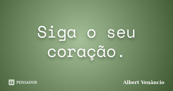 Siga o seu coração.... Frase de Albert Venâncio.