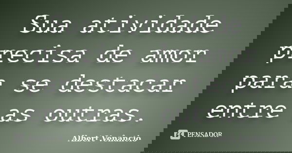Sua atividade precisa de amor para se destacar entre as outras.... Frase de Albert Venâncio.