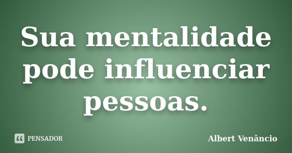 Sua mentalidade pode influenciar pessoas.... Frase de Albert Venâncio.