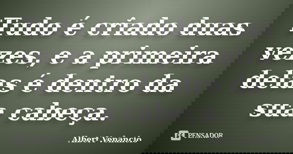 Tudo é criado duas vezes, e a primeira delas é dentro da sua cabeça.... Frase de Albert Venâncio.