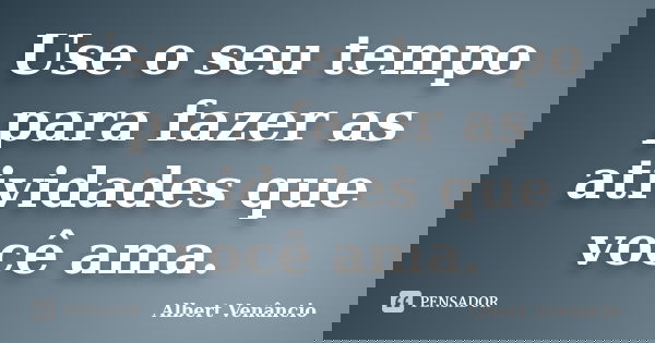 Use o seu tempo para fazer as atividades que você ama.... Frase de Albert Venâncio.