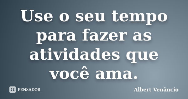 Use o seu tempo para fazer as atividades que você ama.... Frase de Albert Venâncio.