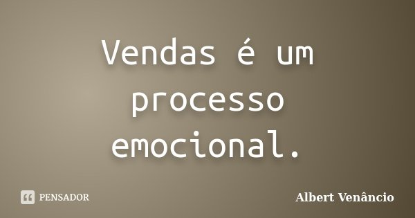 Vendas é um processo emocional.... Frase de Albert Venâncio.