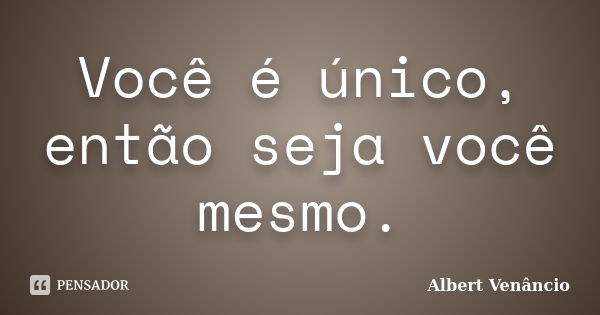 Você é único, então seja você mesmo.... Frase de Albert Venâncio.