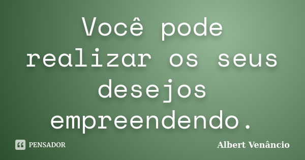 Você pode realizar os seus desejos empreendendo.... Frase de Albert Venâncio.