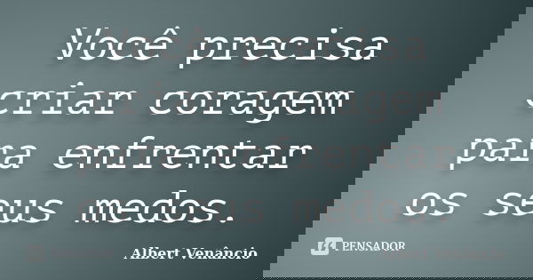 Você precisa criar coragem para enfrentar os seus medos.... Frase de Albert Venâncio.