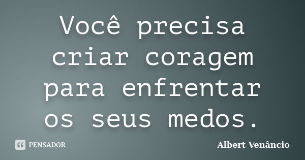 Você precisa criar coragem para enfrentar os seus medos.... Frase de Albert Venâncio.