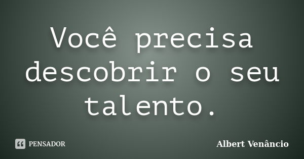 Você precisa descobrir o seu talento.... Frase de Albert Venâncio.