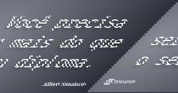 Você precisa ser mais do que o seu diploma.... Frase de Albert Venâncio.