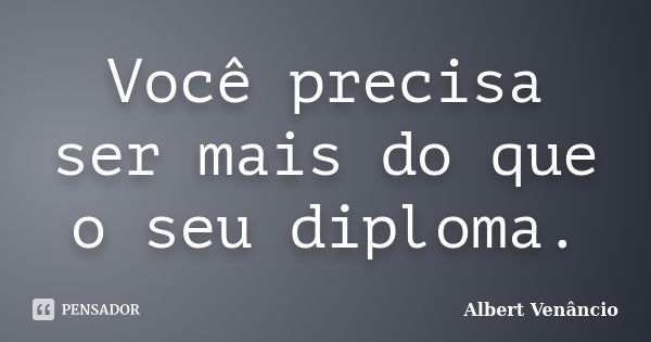 Você precisa ser mais do que o seu diploma.... Frase de Albert Venâncio.