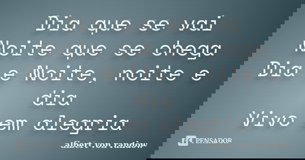 Dia que se vai Noite que se chega Dia e Noite, noite e dia Vivo em alegria... Frase de albert von randow.