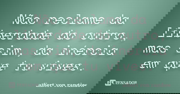 Não reclame da liberdade do outro, mas sim, da inércia em que tu vives.... Frase de Albert Von Randow.