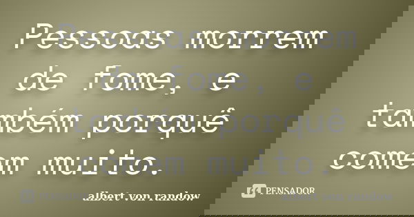 Pessoas morrem de fome, e também porquê comem muito.... Frase de albert von randow.