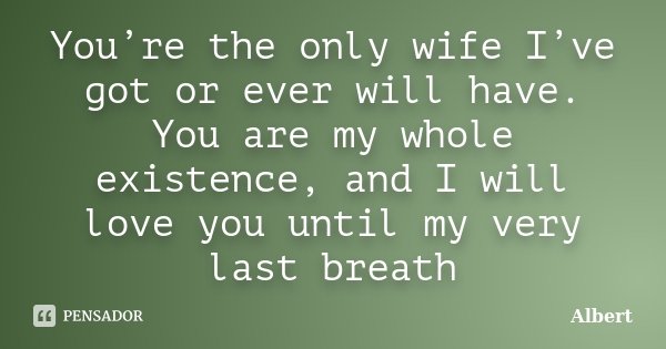 You’re the only wife I’ve got or ever will have. You are my whole existence, and I will love you until my very last breath... Frase de Albert.