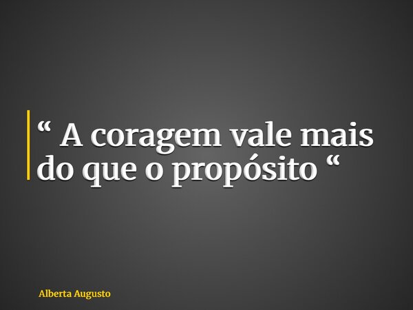 “ A coragem vale mais do que o propósito “... Frase de Alberta Augusto.