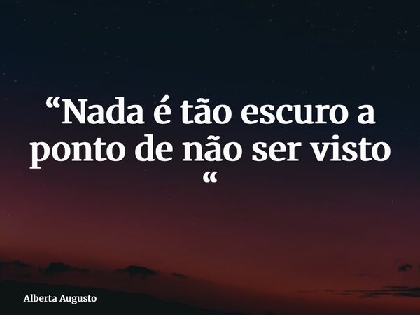 “Nada é tão escuro a ponto de não ser visto “... Frase de Alberta Augusto.