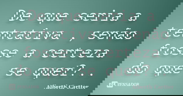 De que seria a tentativa , senão fosse a certeza do que se quer?..... Frase de Alberth Cartter.