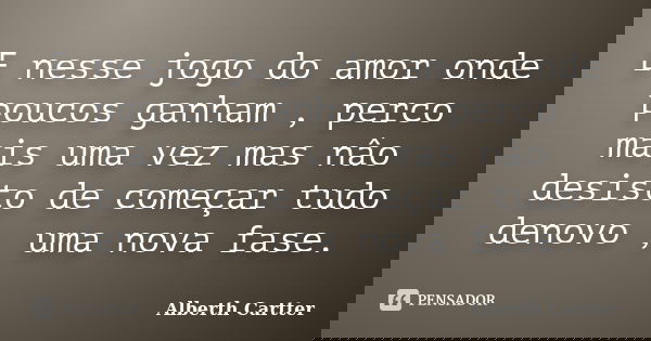 E nesse jogo do amor onde poucos ganham , perco mais uma vez mas nâo desisto de começar tudo denovo , uma nova fase.... Frase de Alberth Cartter.