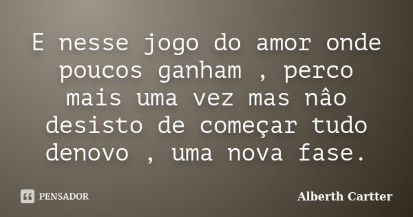 E nesse jogo do amor onde poucos ganham , perco mais uma vez mas nâo desisto de começar tudo denovo , uma nova fase.... Frase de Alberth Cartter.