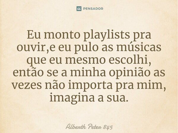 ⁠Eu monto playlists pra ouvir,e eu pulo as músicas que eu mesmo escolhi, então se a minha opinião as vezes não importa pra mim, imagina a sua.... Frase de Alberth Peter 845.