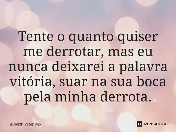 ⁠⁠Tente o quanto quiser me derrotar, mas eu nunca deixarei a palavra vitória, suar na sua boca pela minha derrota.... Frase de Alberth Peter 845.