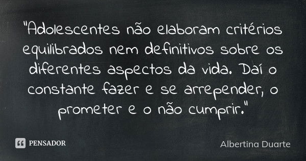 "Adolescentes não elaboram critérios equilibrados nem definitivos sobre os diferentes aspectos da vida. Daí o constante fazer e se arrepender, o prometer e... Frase de Albertina Duarte.