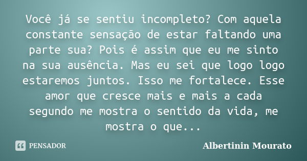 Você já se sentiu incompleto? Com aquela constante sensação de estar faltando uma parte sua? Pois é assim que eu me sinto na sua ausência. Mas eu sei que logo l... Frase de Albertinin Mourato.