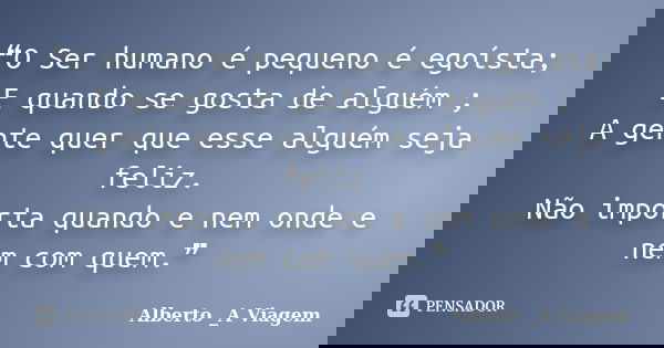 ❝O Ser humano é pequeno é egoísta; E quando se gosta de alguém ; A gente quer que esse alguém seja feliz. Não importa quando e nem onde e nem com quem.❞... Frase de Alberto _A Viagem.